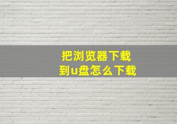 把浏览器下载到u盘怎么下载