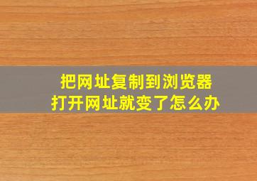 把网址复制到浏览器打开网址就变了怎么办