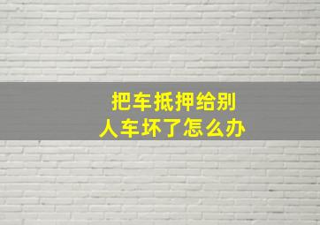 把车抵押给别人车坏了怎么办