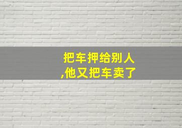 把车押给别人,他又把车卖了