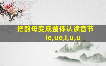 把韵母变成整体认读音节ie,ue,i,u,u