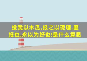 投我以木瓜,报之以琼琚.匪报也,永以为好也!是什么意思