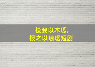 投我以木瓜,报之以琼琚短剧