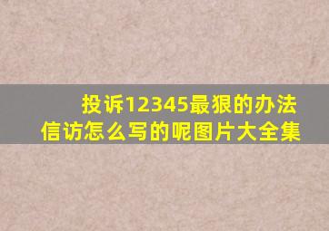 投诉12345最狠的办法信访怎么写的呢图片大全集