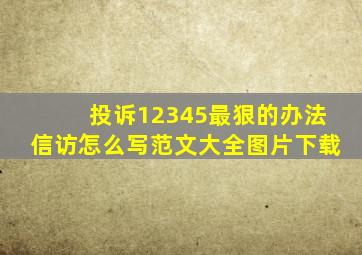 投诉12345最狠的办法信访怎么写范文大全图片下载