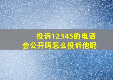 投诉12345的电话会公开吗怎么投诉他呢