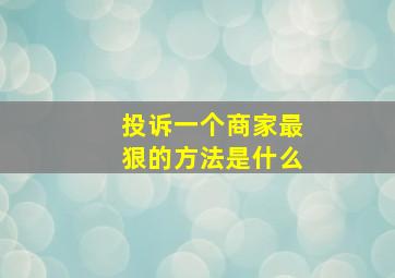 投诉一个商家最狠的方法是什么