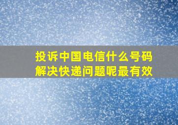 投诉中国电信什么号码解决快递问题呢最有效