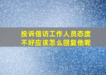 投诉信访工作人员态度不好应该怎么回复他呢