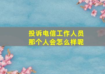 投诉电信工作人员那个人会怎么样呢