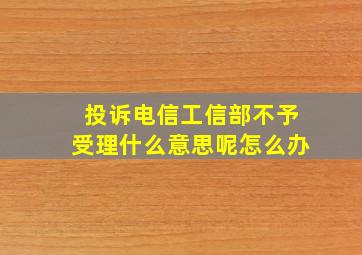 投诉电信工信部不予受理什么意思呢怎么办