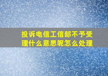 投诉电信工信部不予受理什么意思呢怎么处理