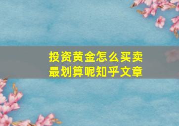 投资黄金怎么买卖最划算呢知乎文章