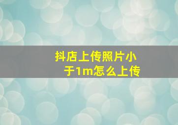 抖店上传照片小于1m怎么上传