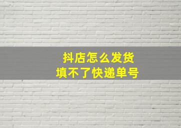 抖店怎么发货填不了快递单号