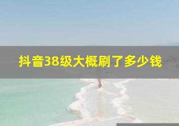 抖音38级大概刷了多少钱