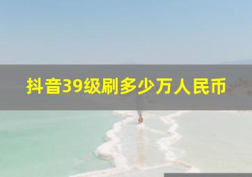 抖音39级刷多少万人民币