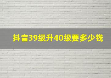 抖音39级升40级要多少钱