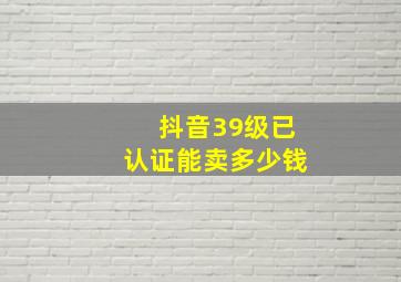 抖音39级已认证能卖多少钱