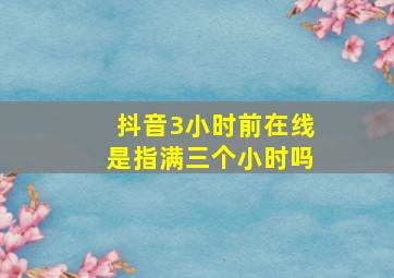 抖音3小时前在线是指满三个小时吗