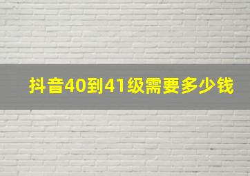 抖音40到41级需要多少钱