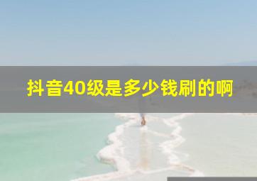 抖音40级是多少钱刷的啊