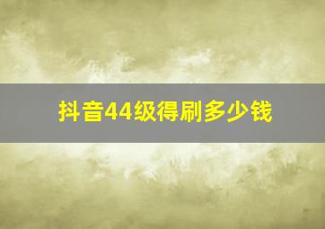 抖音44级得刷多少钱