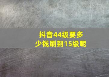 抖音44级要多少钱刷到15级呢