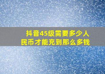 抖音45级需要多少人民币才能充到那么多钱