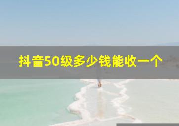 抖音50级多少钱能收一个