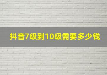 抖音7级到10级需要多少钱