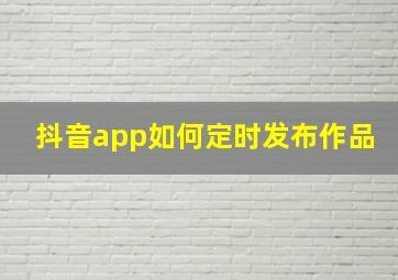 抖音app如何定时发布作品