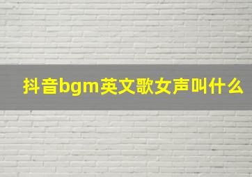 抖音bgm英文歌女声叫什么