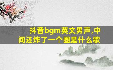 抖音bgm英文男声,中间还炸了一个圈是什么歌