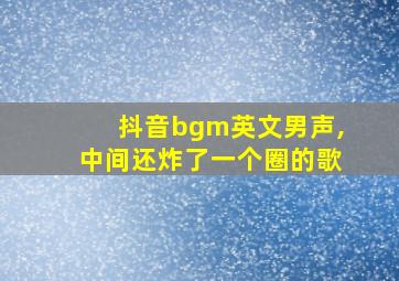 抖音bgm英文男声,中间还炸了一个圈的歌