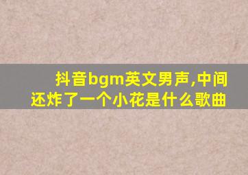 抖音bgm英文男声,中间还炸了一个小花是什么歌曲