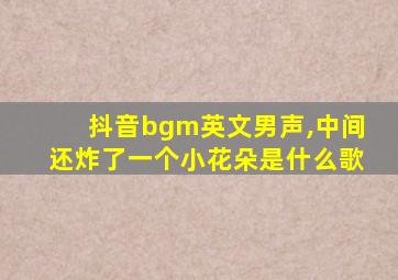 抖音bgm英文男声,中间还炸了一个小花朵是什么歌