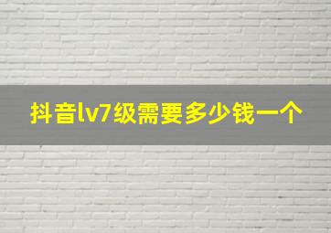 抖音lv7级需要多少钱一个