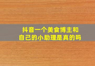 抖音一个美食博主和自己的小助理是真的吗