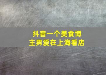 抖音一个美食博主男爱在上海看店