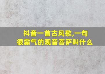 抖音一首古风歌,一句很霸气的观音菩萨叫什么