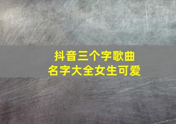 抖音三个字歌曲名字大全女生可爱