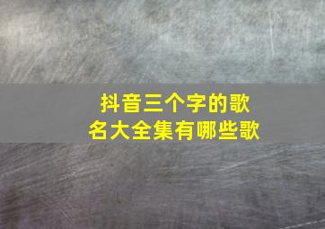 抖音三个字的歌名大全集有哪些歌