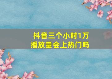 抖音三个小时1万播放量会上热门吗