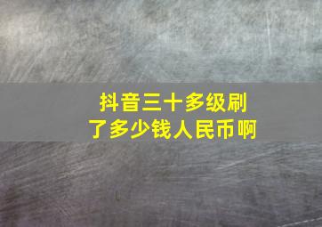 抖音三十多级刷了多少钱人民币啊