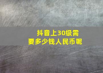 抖音上30级需要多少钱人民币呢