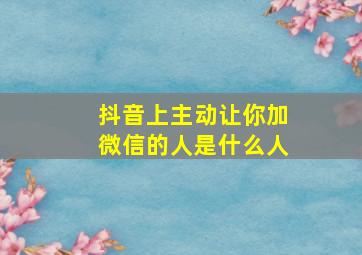 抖音上主动让你加微信的人是什么人