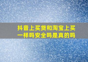 抖音上买货和淘宝上买一样吗安全吗是真的吗