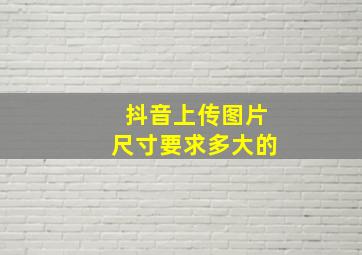 抖音上传图片尺寸要求多大的