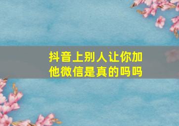 抖音上别人让你加他微信是真的吗吗